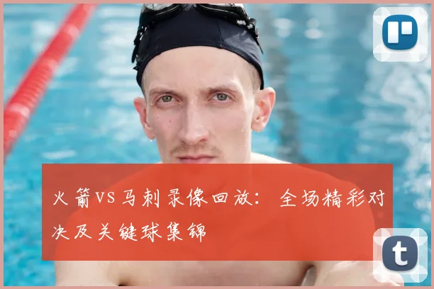 火箭vs马刺录像回放：全场精彩对决及关键球集锦