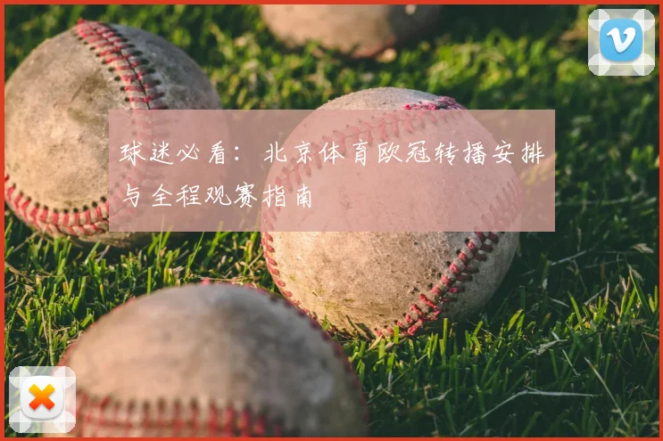 球迷必看：北京体育欧冠转播安排与全程观赛指南