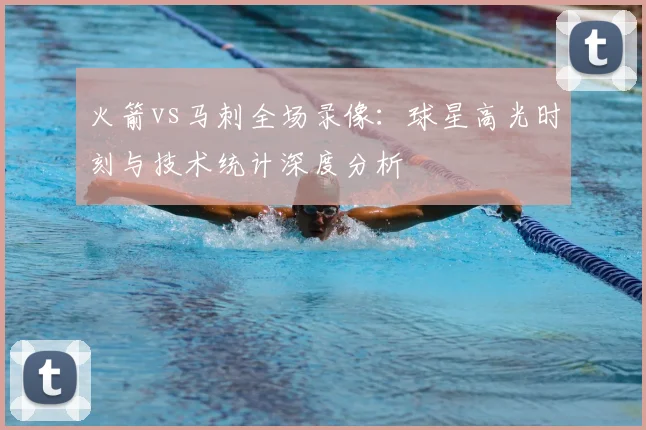 火箭vs马刺全场录像：球星高光时刻与技术统计深度分析