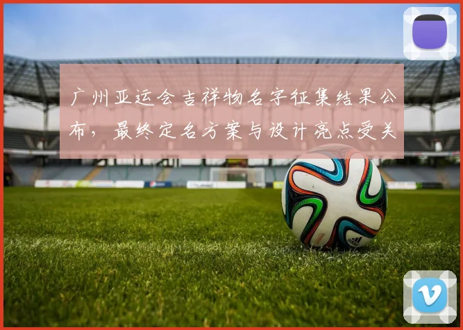 广州亚运会吉祥物名字征集结果公布，最终定名方案与设计亮点受关注