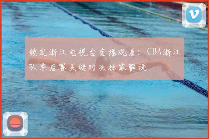 锁定浙江电视台直播观看：CBA浙江队季后赛关键对决独家解说