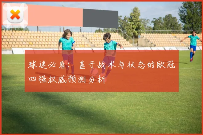 球迷必看：基于战术与状态的欧冠四强权威预测分析