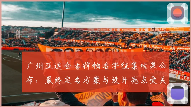 广州亚运会吉祥物名字征集结果公布，最终定名方案与设计亮点受关注