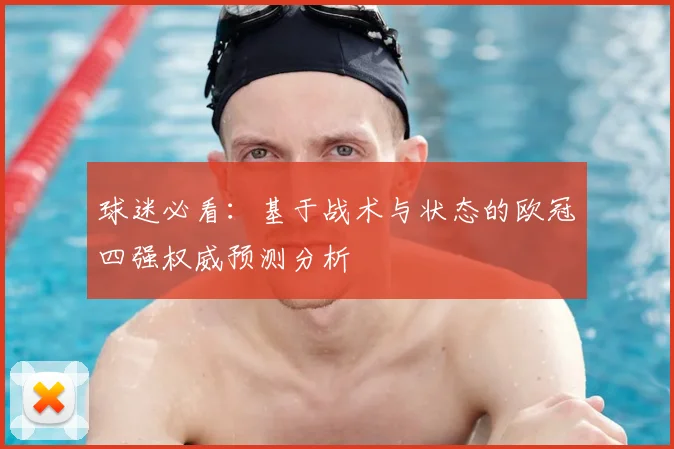 球迷必看：基于战术与状态的欧冠四强权威预测分析