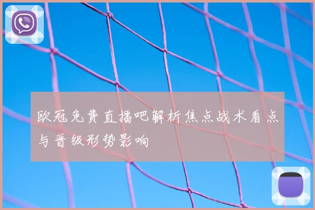 欧冠免费直播吧解析焦点战术看点与晋级形势影响