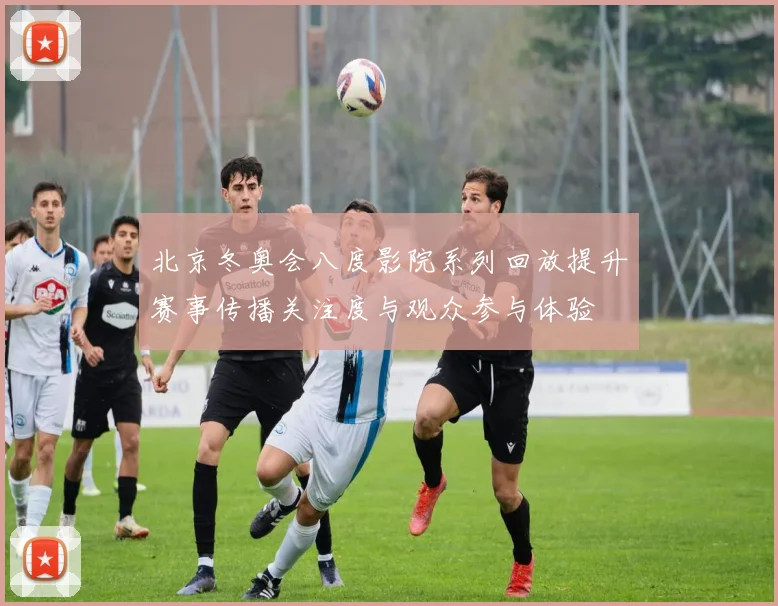 北京冬奥会八度影院系列回放提升赛事传播关注度与观众参与体验