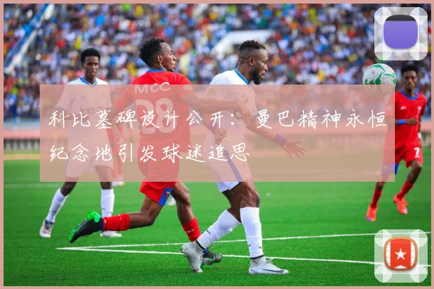 科比墓碑设计公开：曼巴精神永恒纪念地引发球迷追思